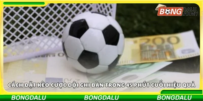 Cách đặt kèo cược đội ghi bàn trong 45 phút cuối hiệu quả