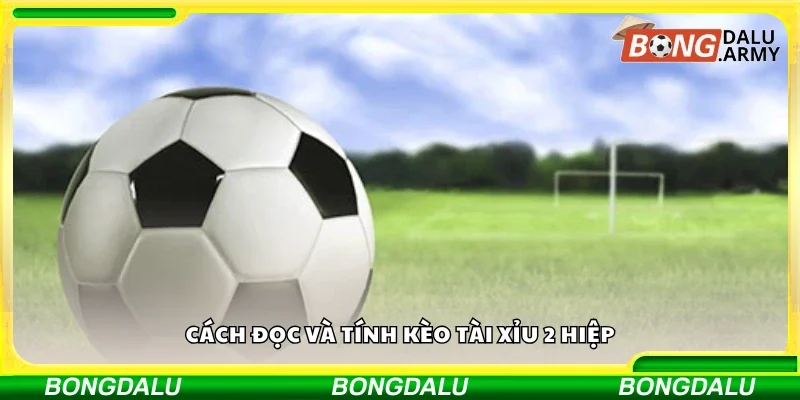 Hướng dẫn đọc và tính kèo Tài Xỉu 2 hiệp
