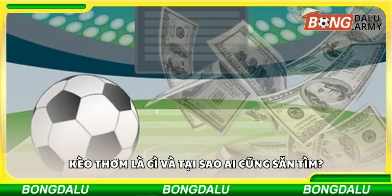 Kèo thơm là gì và tại sao ai cũng săn tìm?