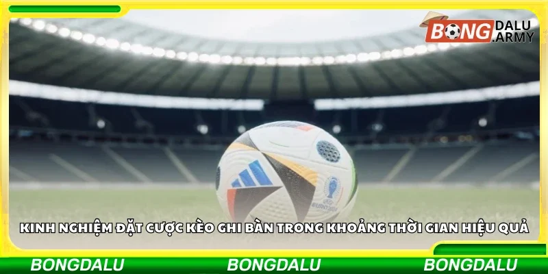 Kinh nghiệm đặt cược kèo ghi bàn trong khoảng thời gian hiệu quả