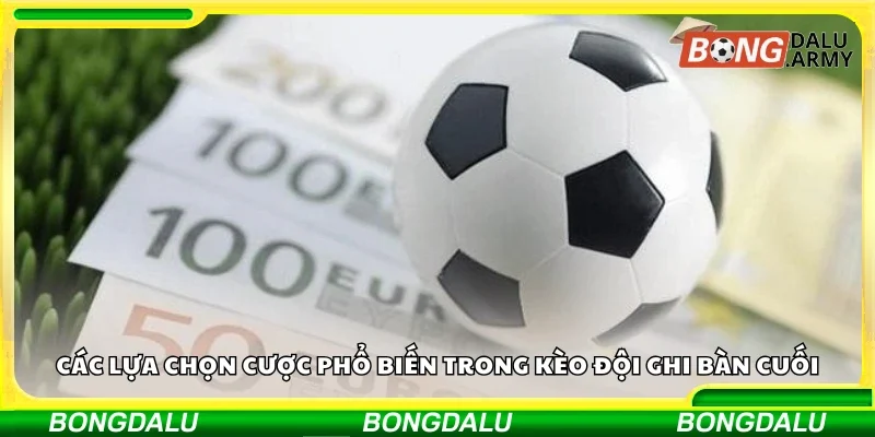 Một số lựa chọn cược phổ biến trong kèo đội ghi bàn cuối