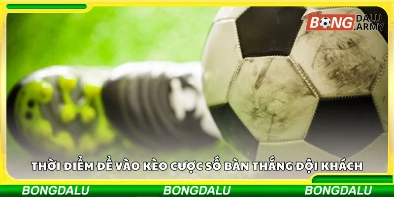 Thời điểm để vào kèo cược số bàn thắng đội khách